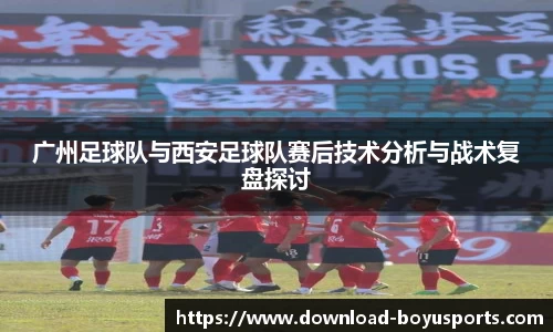 广州足球队与西安足球队赛后技术分析与战术复盘探讨