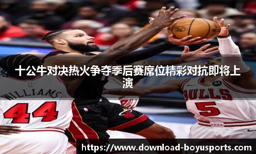 十公牛对决热火争夺季后赛席位精彩对抗即将上演